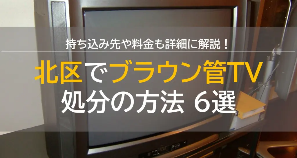 北区のブラウン管テレビ処分方法6選！持ち込み先や料金の詳細も！