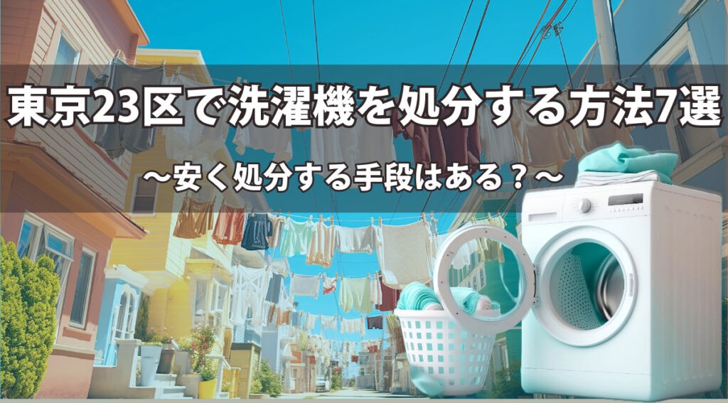 東京23区で洗濯機を処分する方法7選　安く処分する手段はある？